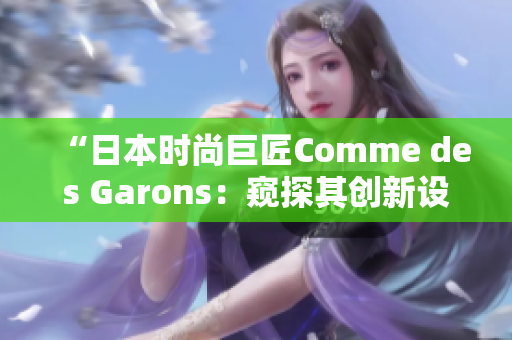 “日本时尚巨匠Comme des Garons：窥探其创新设计与独特风格”