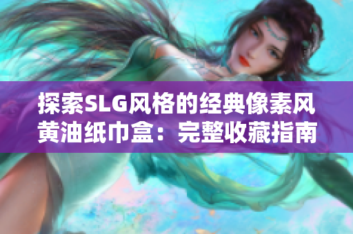 探索SLG风格的经典像素风黄油纸巾盒：完整收藏指南