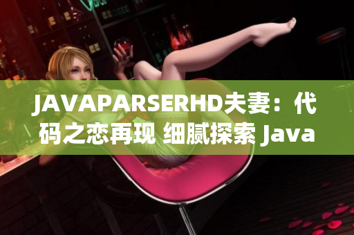 JAVAPARSERHD夫妻：代码之恋再现 细腻探索 Java 解析技术