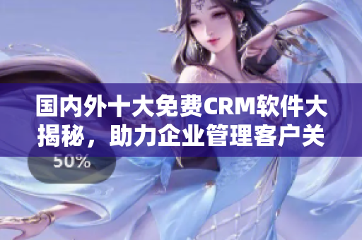 国内外十大免费CRM软件大揭秘，助力企业管理客户关系