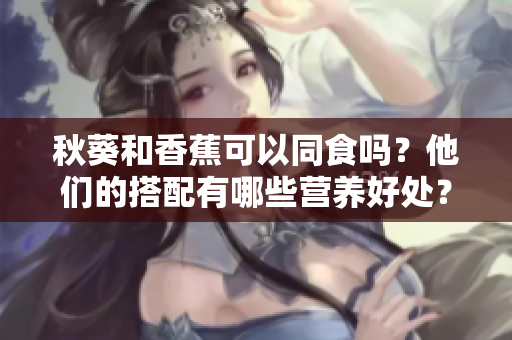 秋葵和香蕉可以同食吗？他们的搭配有哪些营养好处？