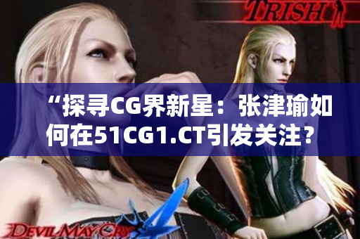 “探寻CG界新星：张津瑜如何在51CG1.CT引发关注？”