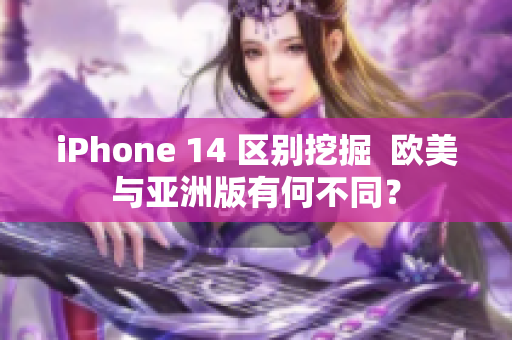 iPhone 14 区别挖掘  欧美与亚洲版有何不同？