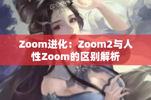 Zoom进化：Zoom2与人性Zoom的区别解析