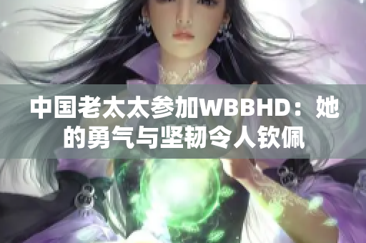 中国老太太参加WBBHD：她的勇气与坚韧令人钦佩