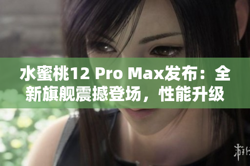 水蜜桃12 Pro Max发布：全新旗舰震撼登场，性能升级再提升