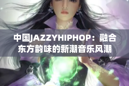 中国JAZZYHIPHOP：融合东方韵味的新潮音乐风潮