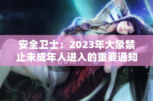 安全卫士：2023年大象禁止未成年人进入的重要通知