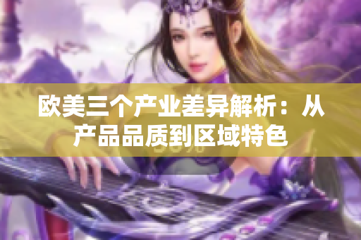 欧美三个产业差异解析：从产品品质到区域特色