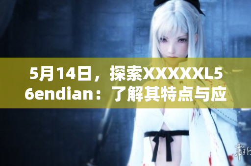 5月14日，探索XXXXXL56endian：了解其特点与应用