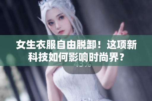 女生衣服自由脱卸！这项新科技如何影响时尚界？