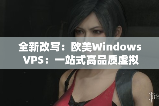 全新改写：欧美Windows VPS：一站式高品质虚拟专用服务器