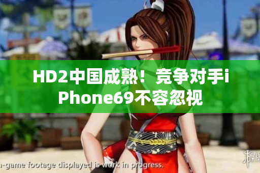 HD2中国成熟！竞争对手iPhone69不容忽视