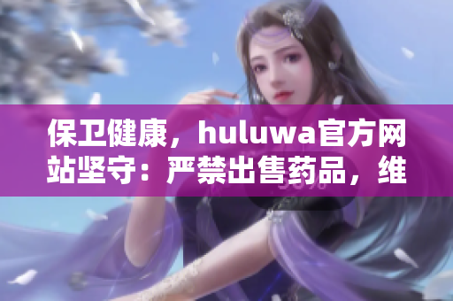 保卫健康，huluwa官方网站坚守：严禁出售药品，维护大众安全!