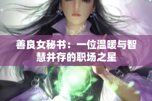 善良女秘书：一位温暖与智慧并存的职场之星