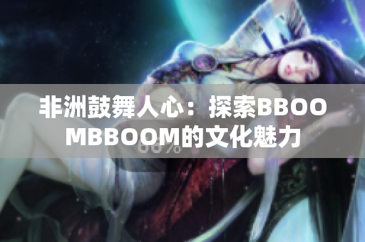 非洲鼓舞人心：探索BBOOMBBOOM的文化魅力