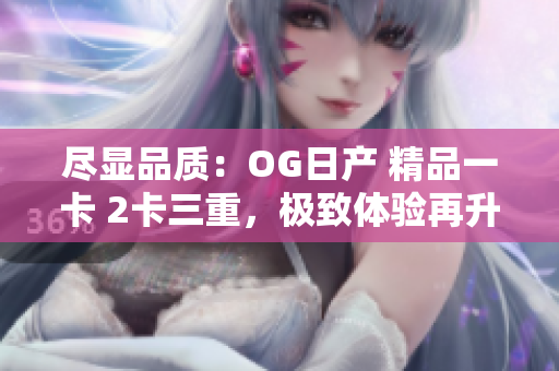 尽显品质：OG日产 精品一卡 2卡三重，极致体验再升级