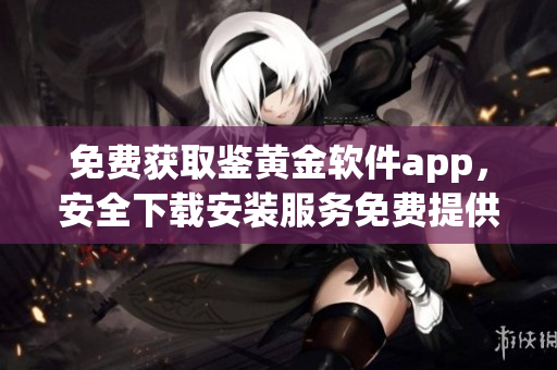 免费获取鉴黄金软件app，安全下载安装服务免费提供