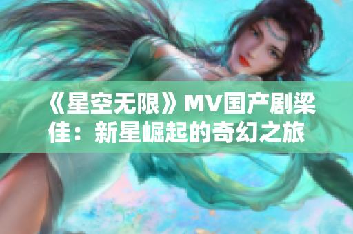 《星空无限》MV国产剧梁佳：新星崛起的奇幻之旅