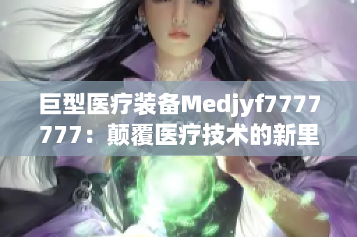 巨型医疗装备Medjyf7777777：颠覆医疗技术的新里程碑