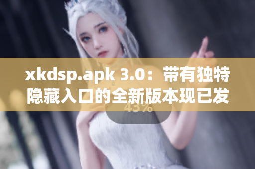 xkdsp.apk 3.0：带有独特隐藏入口的全新版本现已发布