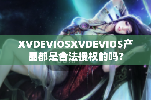 XVDEVIOSXVDEVIOS产品都是合法授权的吗？