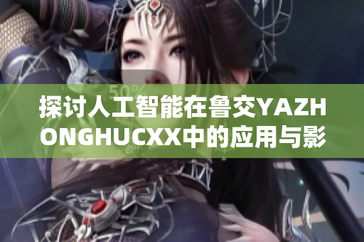 探讨人工智能在鲁交YAZHONGHUCXX中的应用与影响