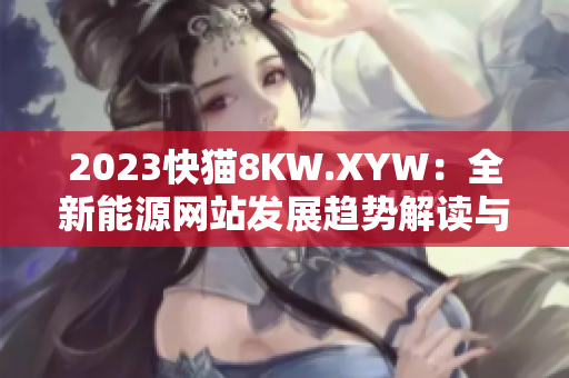 2023快猫8KW.XYW：全新能源网站发展趋势解读与前景展望