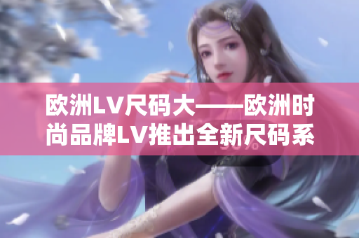 欧洲LV尺码大——欧洲时尚品牌LV推出全新尺码系列，适合更多体型需求