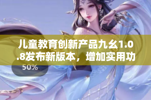 儿童教育创新产品九幺1.0.8发布新版本，增加实用功能