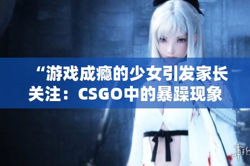 “游戏成瘾的少女引发家长关注：CSGO中的暴躁现象”