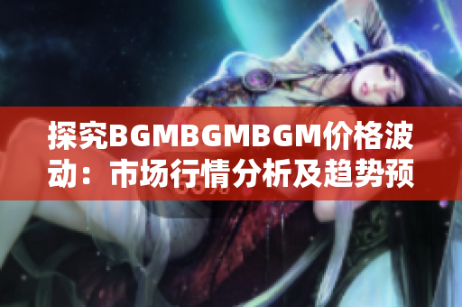 探究BGMBGMBGM价格波动：市场行情分析及趋势预测