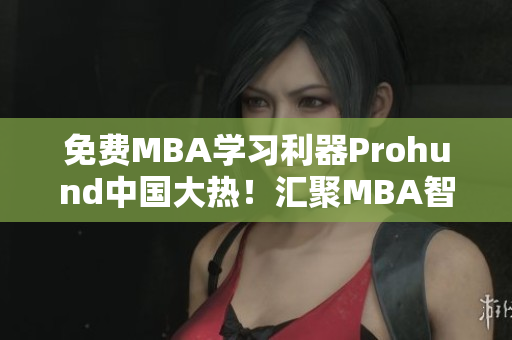 免费MBA学习利器Prohund中国大热！汇聚MBA智慧库，助您事业辉煌