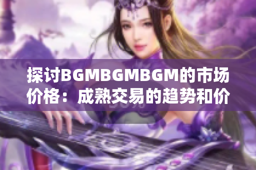 探讨BGMBGMBGM的市场价格：成熟交易的趋势和价格波动分析