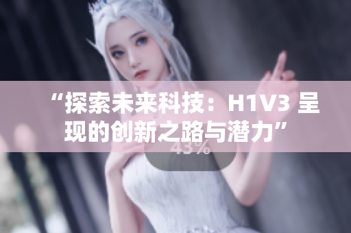 “探索未来科技：H1V3 呈现的创新之路与潜力”