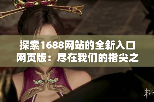 探索1688网站的全新入口网页版：尽在我们的指尖之间！