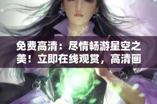 免费高清：尽情畅游星空之美！立即在线观赏，高清画质呈现无限风光。