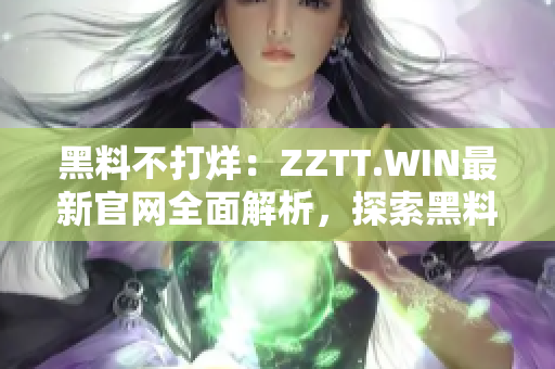 黑料不打烊：ZZTT.WIN最新官网全面解析，探索黑料世界的无尽可能