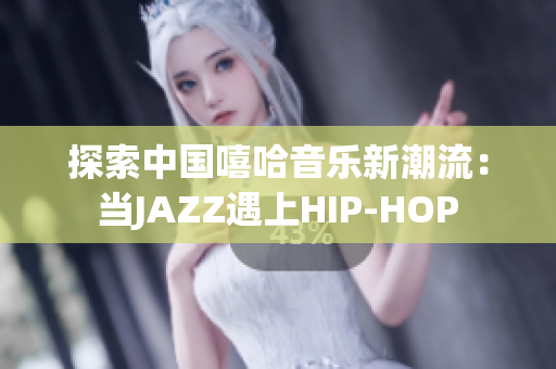 探索中国嘻哈音乐新潮流：当JAZZ遇上HIP-HOP