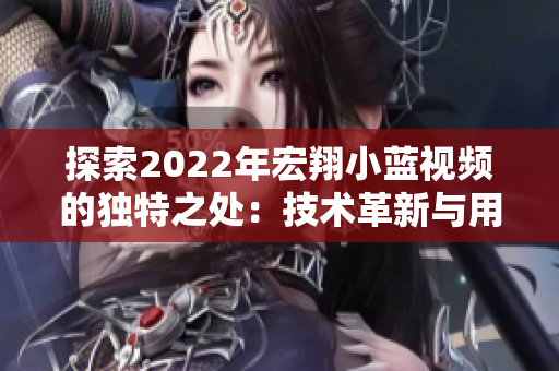 探索2022年宏翔小蓝视频的独特之处：技术革新与用户体验共融的新视野