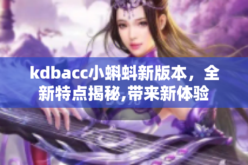 kdbacc小蝌蚪新版本，全新特点揭秘,带来新体验