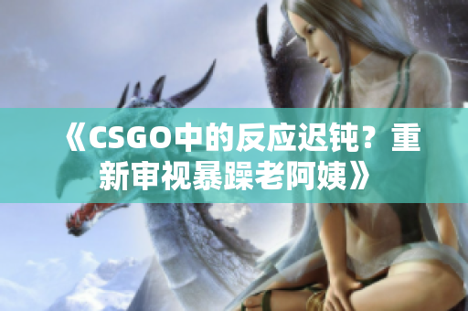 《CSGO中的反应迟钝？重新审视暴躁老阿姨》