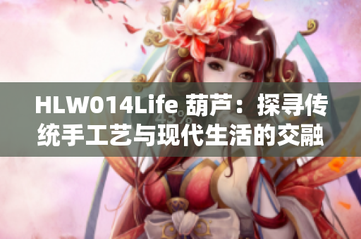 HLW014Life 葫芦：探寻传统手工艺与现代生活的交融之道