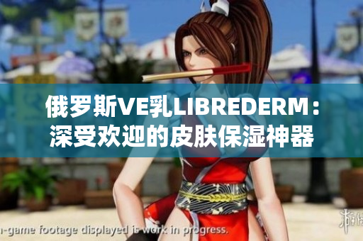 俄罗斯VE乳LIBREDERM：深受欢迎的皮肤保湿神器