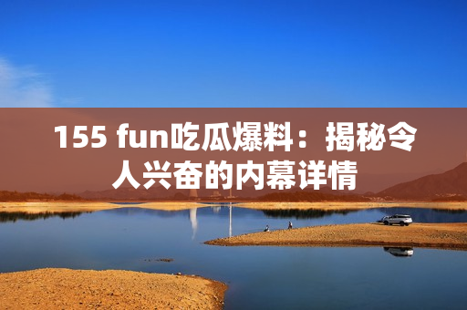 155 fun吃瓜爆料：揭秘令人兴奋的内幕详情