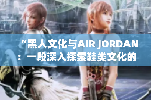 “黑人文化与AIR JORDAN：一段深入探索鞋类文化的旅程”