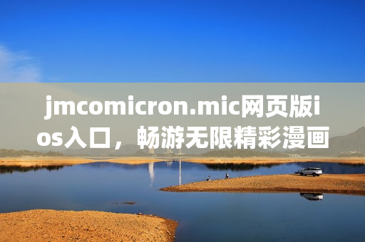 jmcomicron.mic网页版ios入口，畅游无限精彩漫画海洋