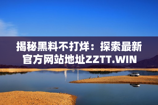 揭秘黑料不打烊：探索最新官方网站地址ZZTT.WIN