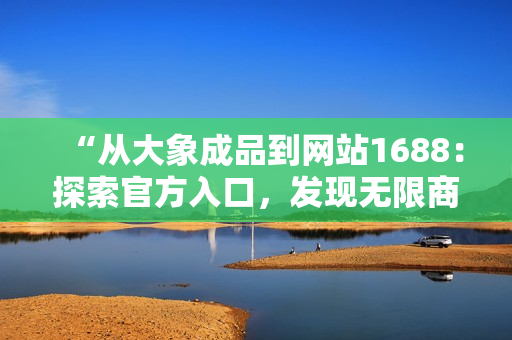 “从大象成品到网站1688：探索官方入口，发现无限商机！”