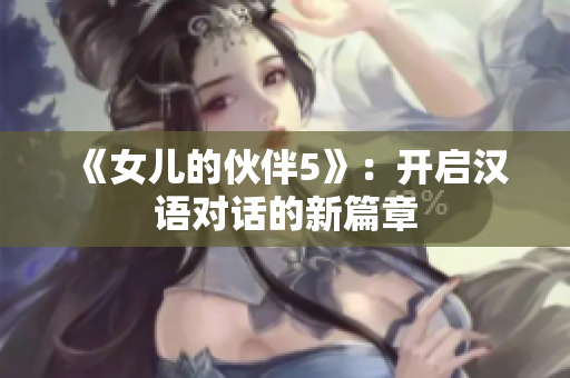 《女儿的伙伴5》：开启汉语对话的新篇章